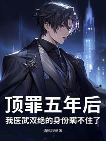 顶罪五年后，我医武双绝的身份瞒不住了